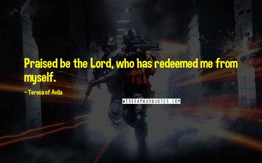 Teresa Of Avila Quotes: Praised be the Lord, who has redeemed me from myself.