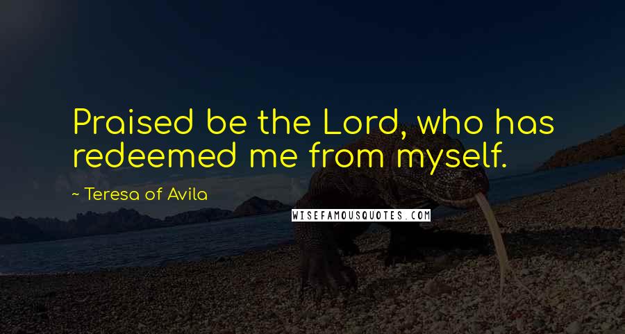 Teresa Of Avila Quotes: Praised be the Lord, who has redeemed me from myself.