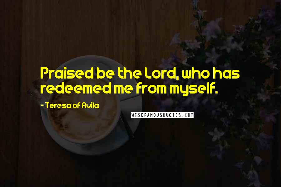 Teresa Of Avila Quotes: Praised be the Lord, who has redeemed me from myself.