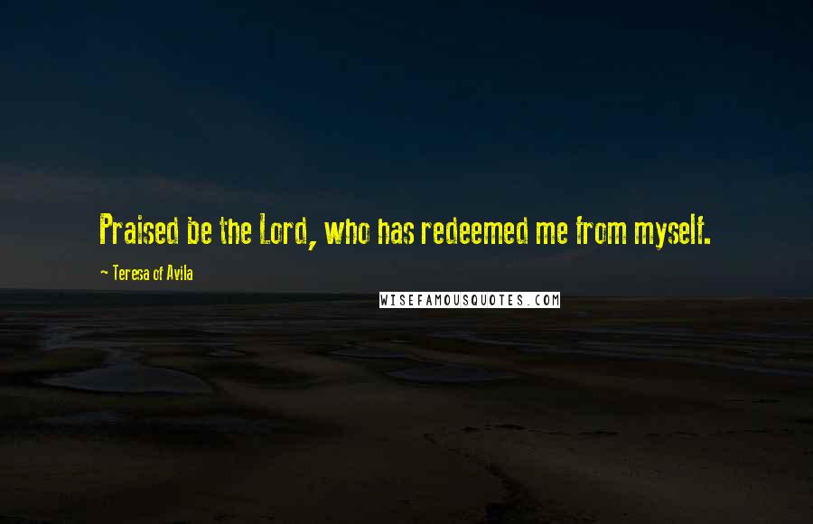 Teresa Of Avila Quotes: Praised be the Lord, who has redeemed me from myself.