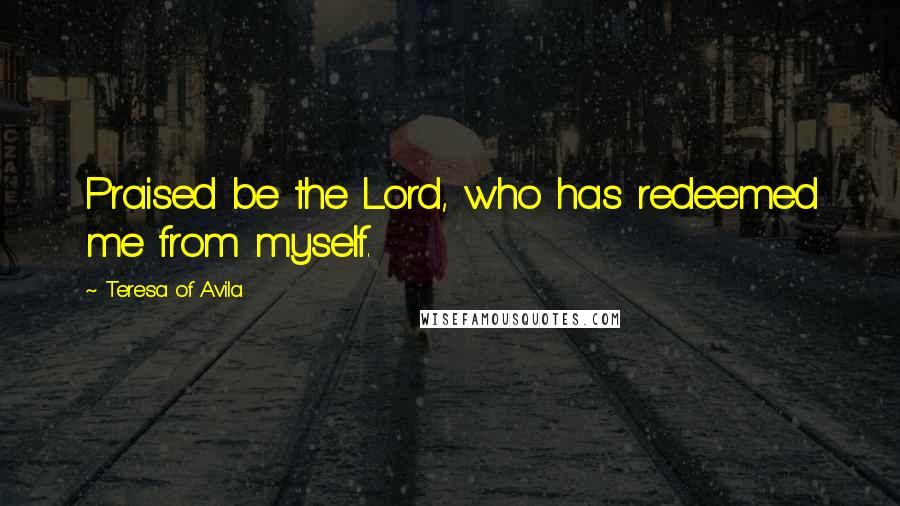 Teresa Of Avila Quotes: Praised be the Lord, who has redeemed me from myself.