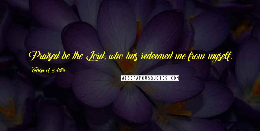 Teresa Of Avila Quotes: Praised be the Lord, who has redeemed me from myself.