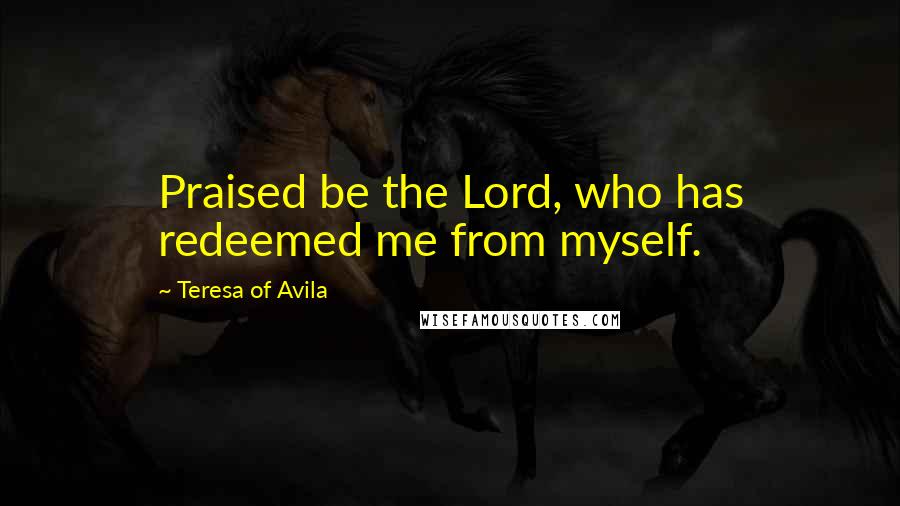 Teresa Of Avila Quotes: Praised be the Lord, who has redeemed me from myself.