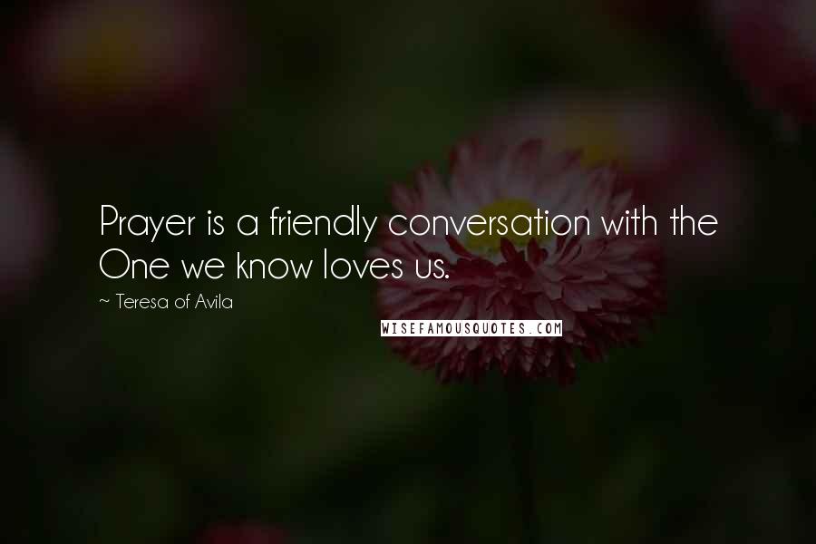 Teresa Of Avila Quotes: Prayer is a friendly conversation with the One we know loves us.