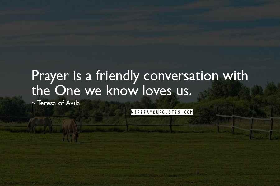 Teresa Of Avila Quotes: Prayer is a friendly conversation with the One we know loves us.