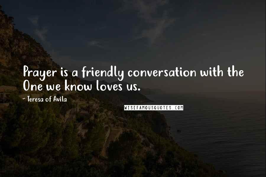 Teresa Of Avila Quotes: Prayer is a friendly conversation with the One we know loves us.