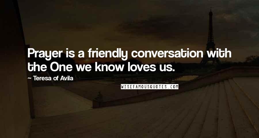 Teresa Of Avila Quotes: Prayer is a friendly conversation with the One we know loves us.