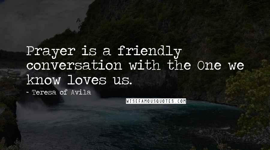 Teresa Of Avila Quotes: Prayer is a friendly conversation with the One we know loves us.