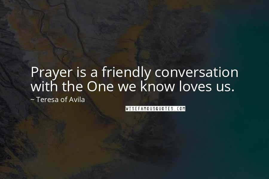 Teresa Of Avila Quotes: Prayer is a friendly conversation with the One we know loves us.