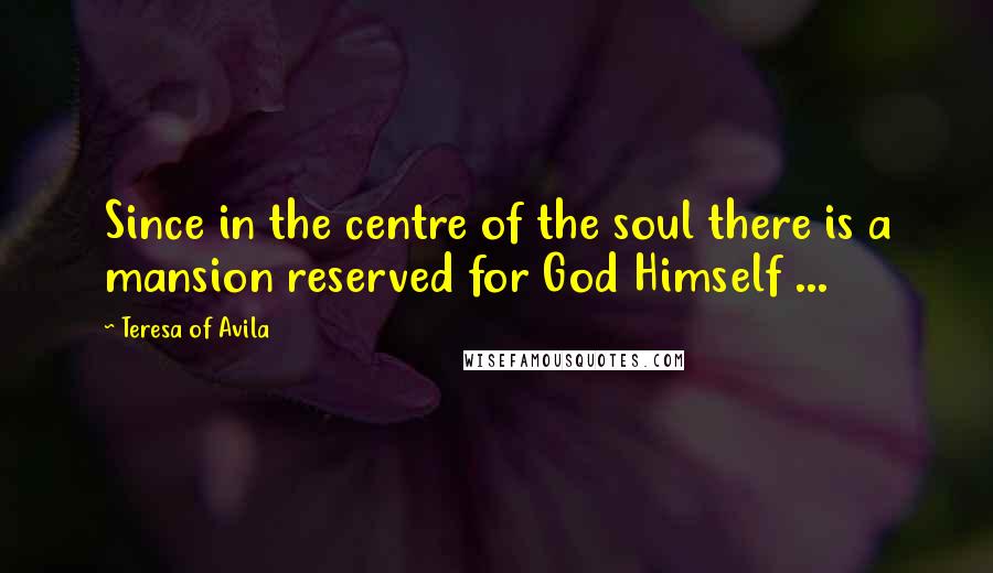 Teresa Of Avila Quotes: Since in the centre of the soul there is a mansion reserved for God Himself ...