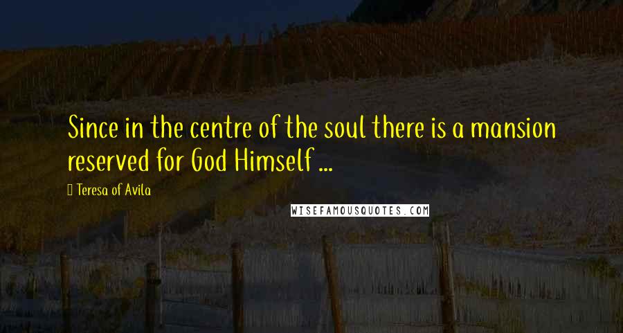 Teresa Of Avila Quotes: Since in the centre of the soul there is a mansion reserved for God Himself ...