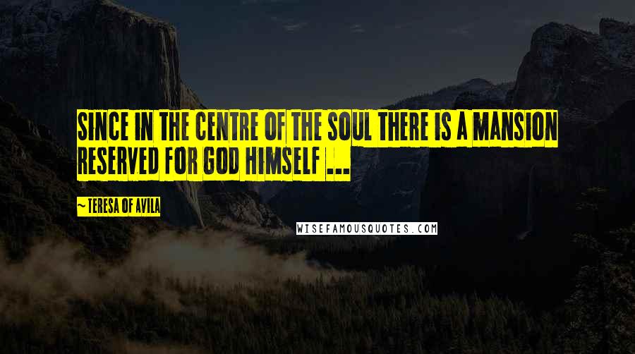 Teresa Of Avila Quotes: Since in the centre of the soul there is a mansion reserved for God Himself ...