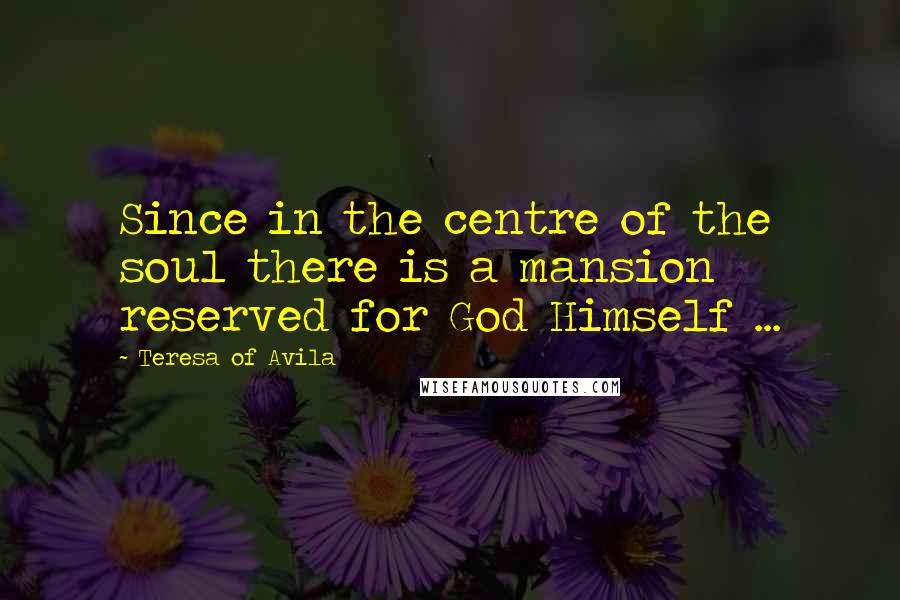 Teresa Of Avila Quotes: Since in the centre of the soul there is a mansion reserved for God Himself ...