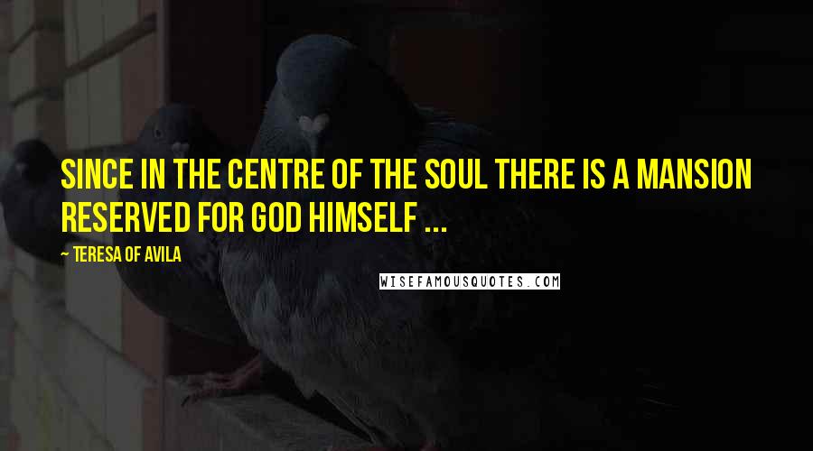 Teresa Of Avila Quotes: Since in the centre of the soul there is a mansion reserved for God Himself ...