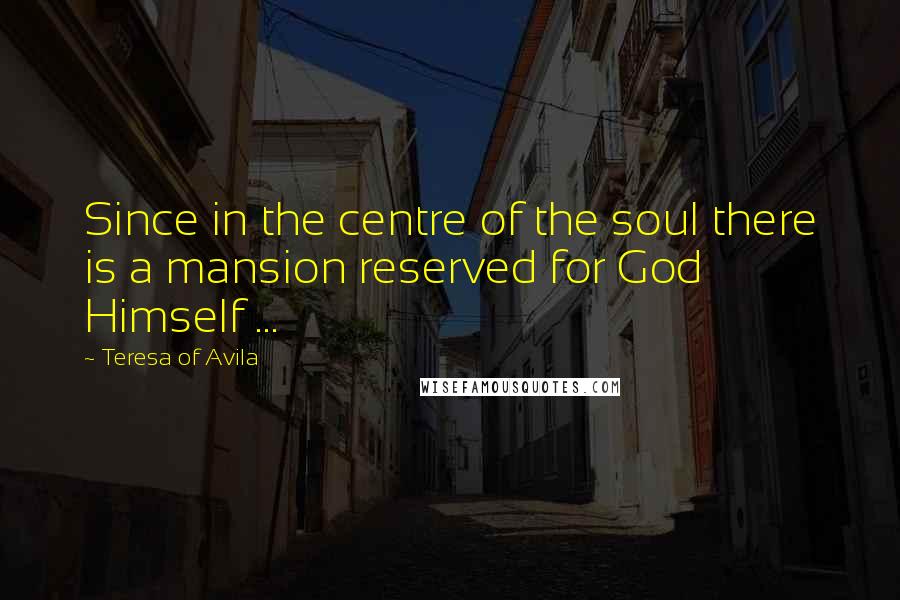 Teresa Of Avila Quotes: Since in the centre of the soul there is a mansion reserved for God Himself ...