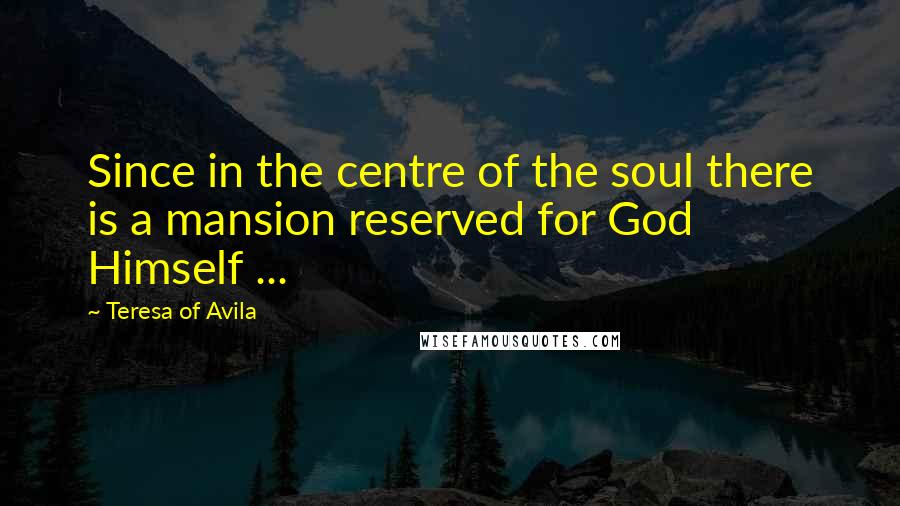 Teresa Of Avila Quotes: Since in the centre of the soul there is a mansion reserved for God Himself ...