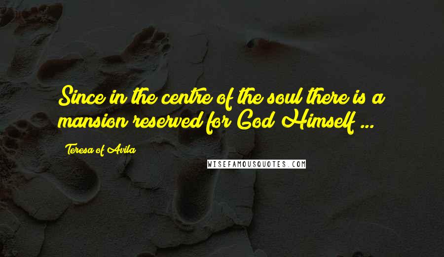 Teresa Of Avila Quotes: Since in the centre of the soul there is a mansion reserved for God Himself ...