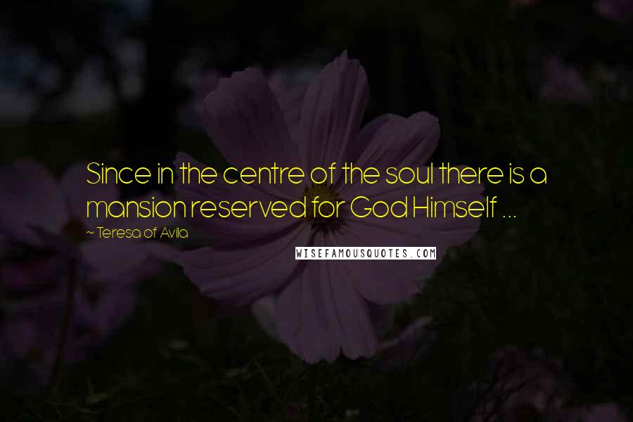 Teresa Of Avila Quotes: Since in the centre of the soul there is a mansion reserved for God Himself ...