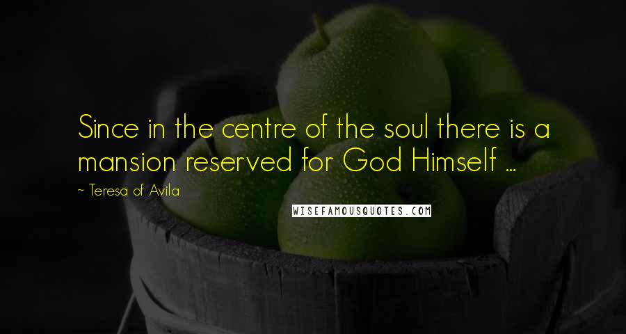 Teresa Of Avila Quotes: Since in the centre of the soul there is a mansion reserved for God Himself ...