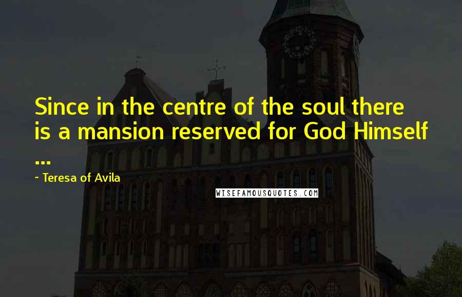 Teresa Of Avila Quotes: Since in the centre of the soul there is a mansion reserved for God Himself ...