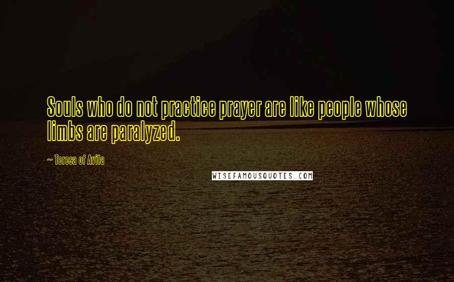 Teresa Of Avila Quotes: Souls who do not practice prayer are like people whose limbs are paralyzed.