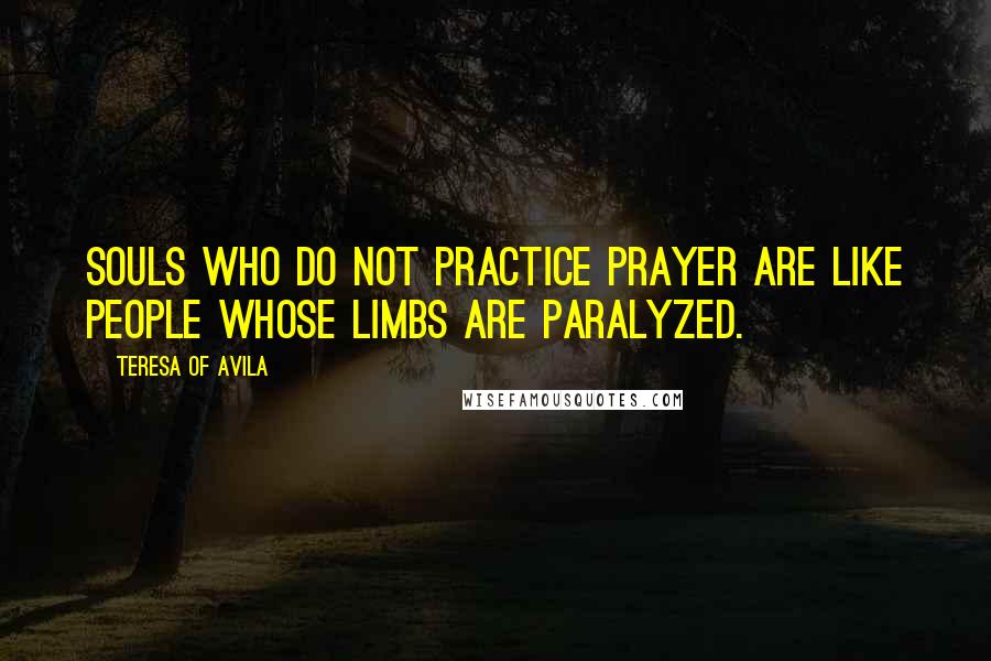 Teresa Of Avila Quotes: Souls who do not practice prayer are like people whose limbs are paralyzed.