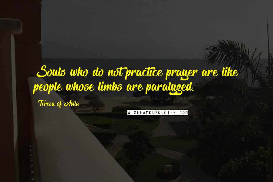 Teresa Of Avila Quotes: Souls who do not practice prayer are like people whose limbs are paralyzed.