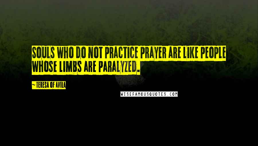 Teresa Of Avila Quotes: Souls who do not practice prayer are like people whose limbs are paralyzed.