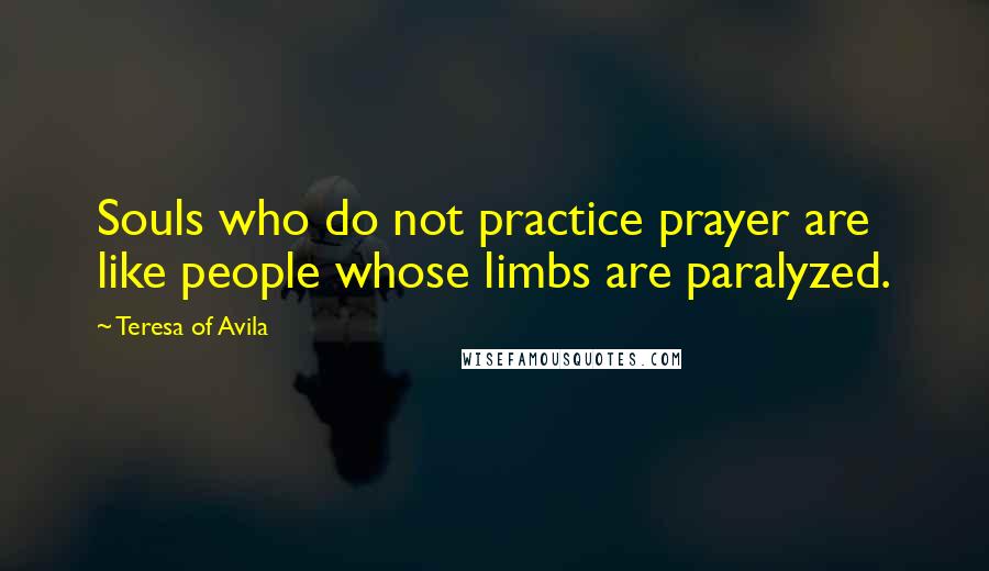Teresa Of Avila Quotes: Souls who do not practice prayer are like people whose limbs are paralyzed.