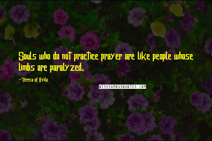 Teresa Of Avila Quotes: Souls who do not practice prayer are like people whose limbs are paralyzed.