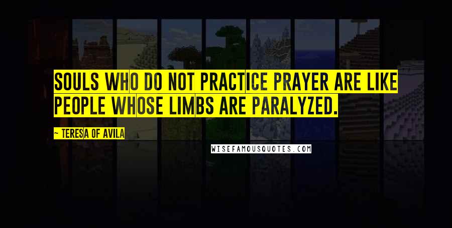 Teresa Of Avila Quotes: Souls who do not practice prayer are like people whose limbs are paralyzed.