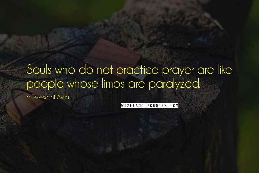 Teresa Of Avila Quotes: Souls who do not practice prayer are like people whose limbs are paralyzed.