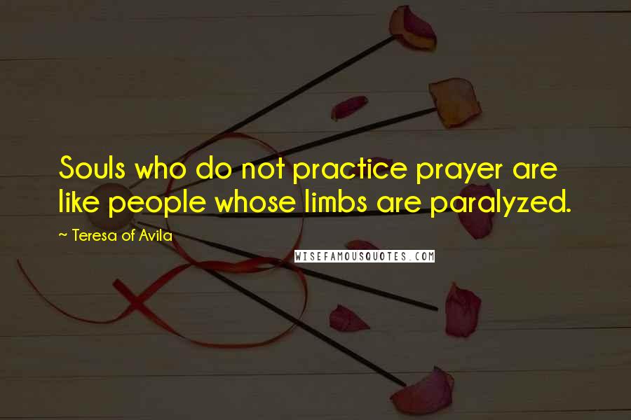 Teresa Of Avila Quotes: Souls who do not practice prayer are like people whose limbs are paralyzed.