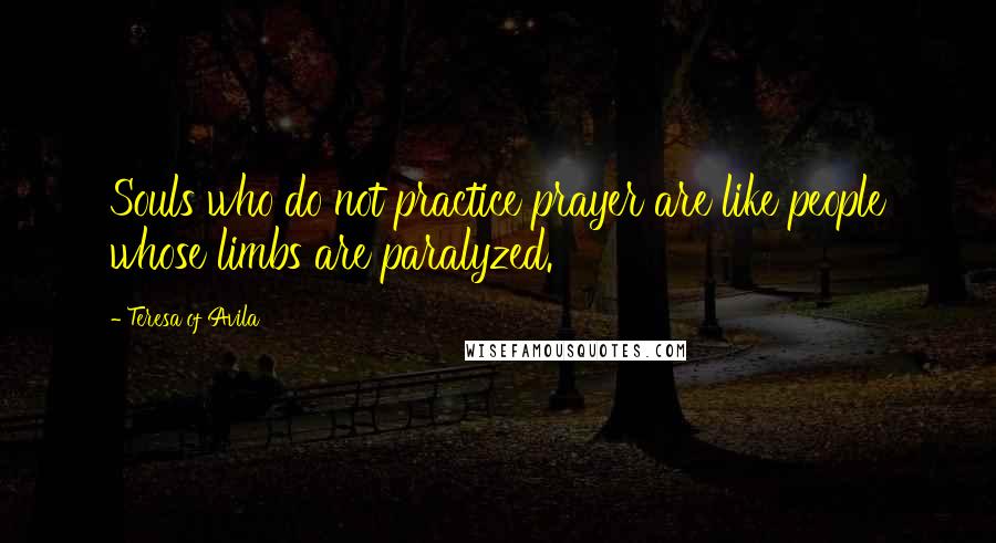 Teresa Of Avila Quotes: Souls who do not practice prayer are like people whose limbs are paralyzed.