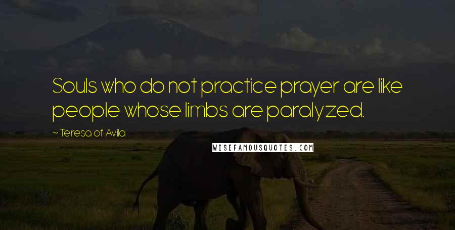 Teresa Of Avila Quotes: Souls who do not practice prayer are like people whose limbs are paralyzed.