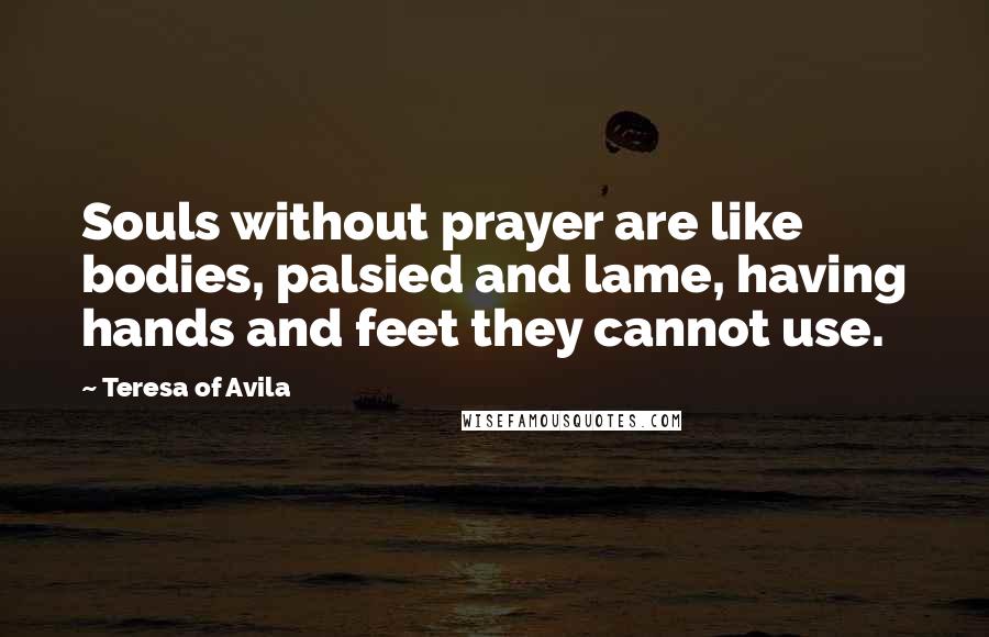 Teresa Of Avila Quotes: Souls without prayer are like bodies, palsied and lame, having hands and feet they cannot use.