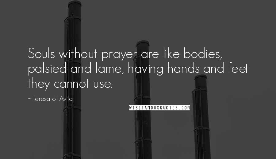 Teresa Of Avila Quotes: Souls without prayer are like bodies, palsied and lame, having hands and feet they cannot use.