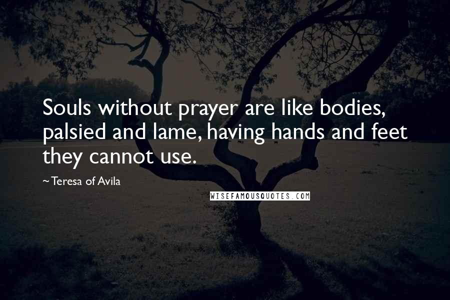 Teresa Of Avila Quotes: Souls without prayer are like bodies, palsied and lame, having hands and feet they cannot use.
