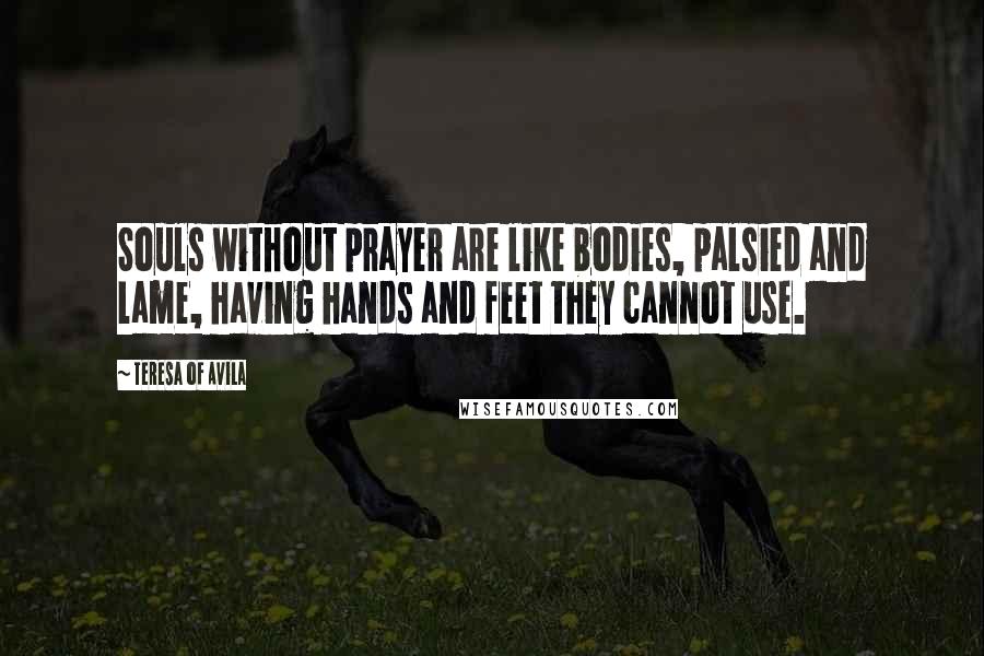 Teresa Of Avila Quotes: Souls without prayer are like bodies, palsied and lame, having hands and feet they cannot use.