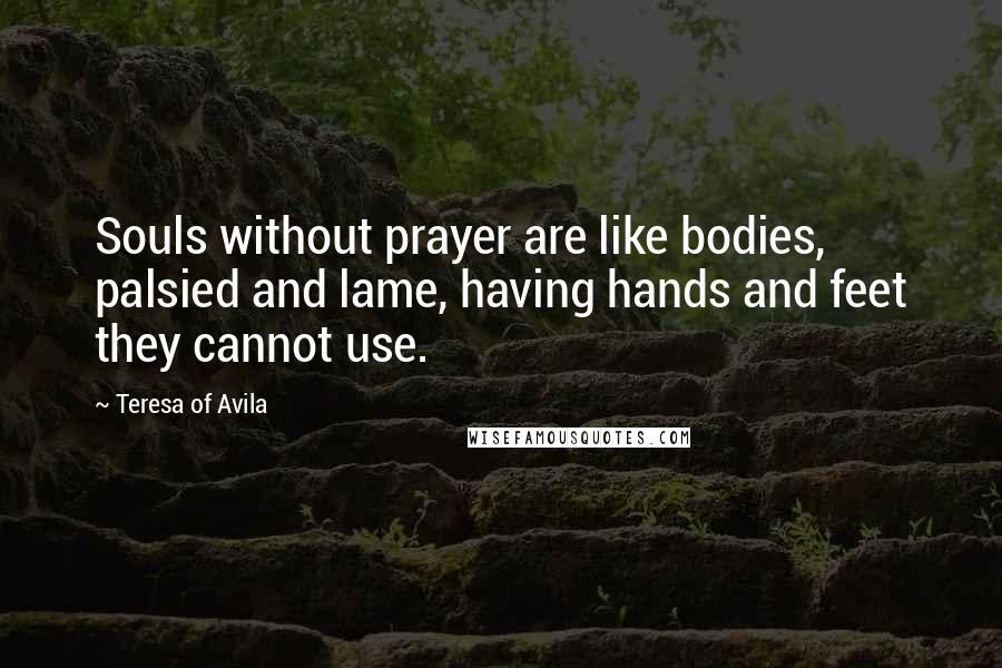 Teresa Of Avila Quotes: Souls without prayer are like bodies, palsied and lame, having hands and feet they cannot use.