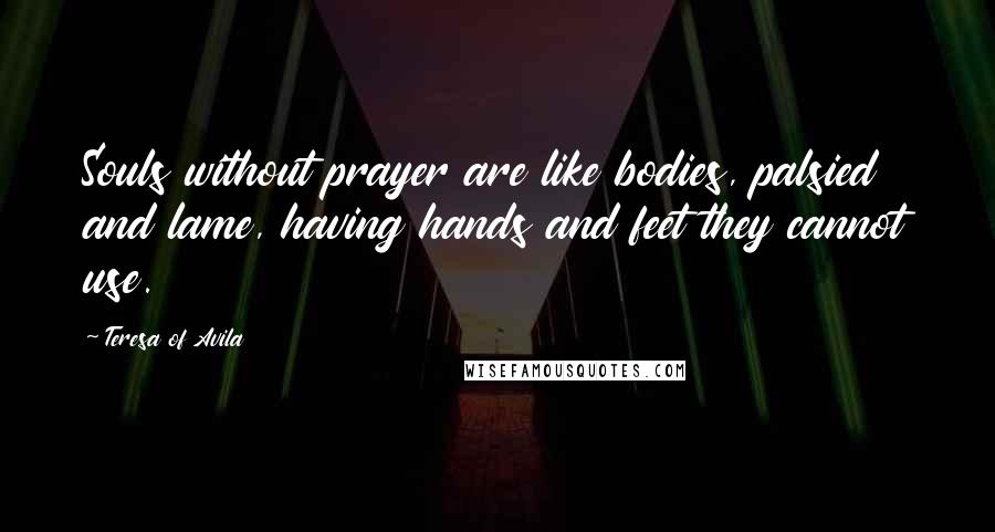 Teresa Of Avila Quotes: Souls without prayer are like bodies, palsied and lame, having hands and feet they cannot use.