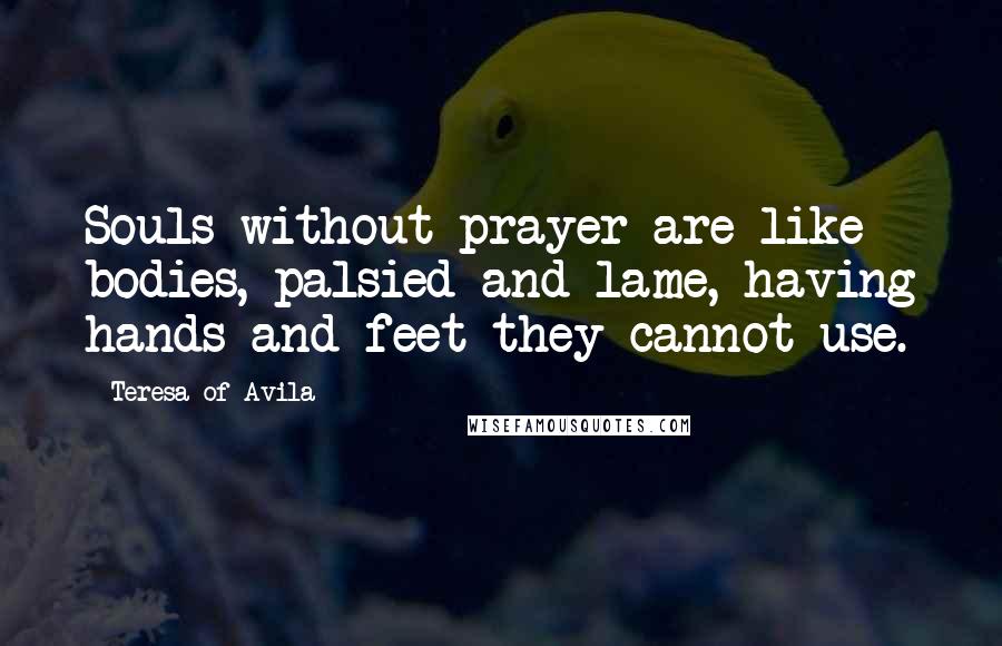 Teresa Of Avila Quotes: Souls without prayer are like bodies, palsied and lame, having hands and feet they cannot use.