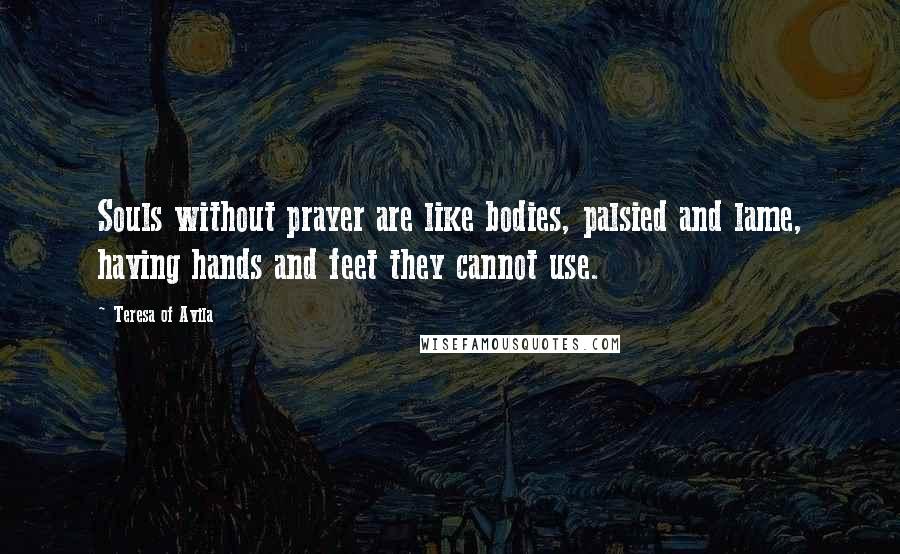 Teresa Of Avila Quotes: Souls without prayer are like bodies, palsied and lame, having hands and feet they cannot use.