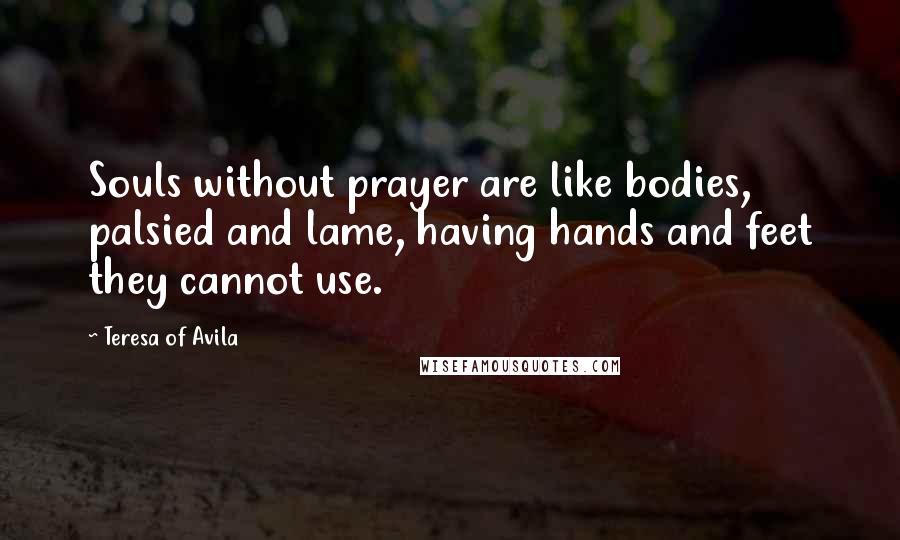 Teresa Of Avila Quotes: Souls without prayer are like bodies, palsied and lame, having hands and feet they cannot use.