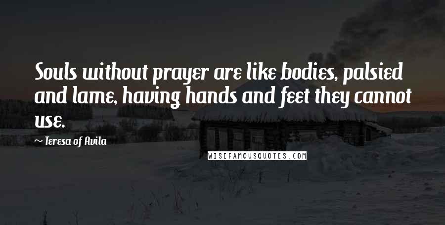 Teresa Of Avila Quotes: Souls without prayer are like bodies, palsied and lame, having hands and feet they cannot use.