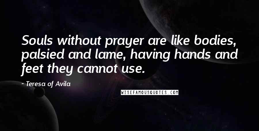 Teresa Of Avila Quotes: Souls without prayer are like bodies, palsied and lame, having hands and feet they cannot use.