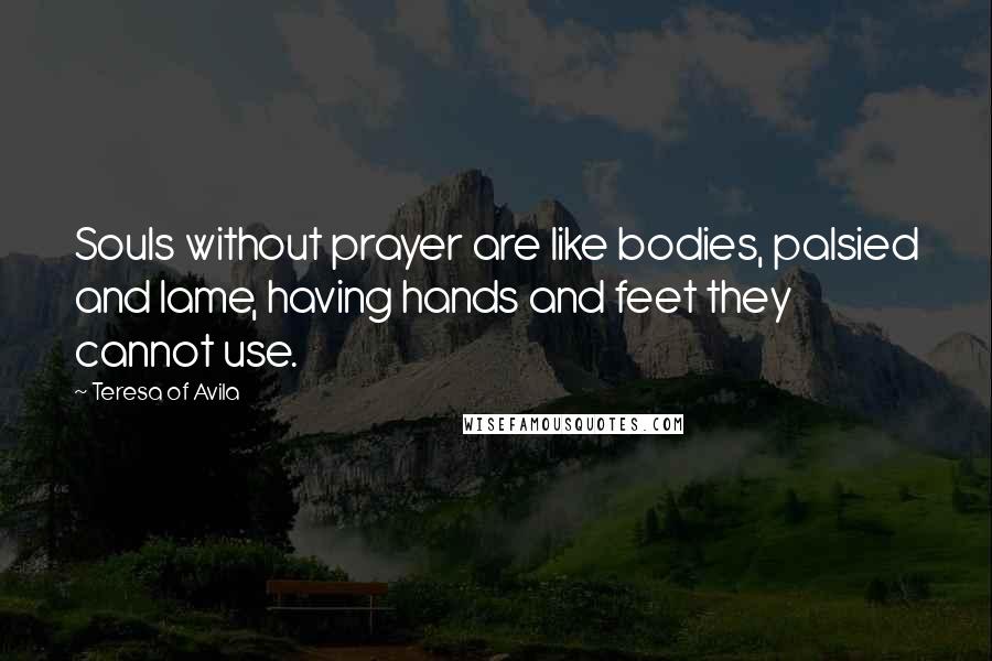 Teresa Of Avila Quotes: Souls without prayer are like bodies, palsied and lame, having hands and feet they cannot use.