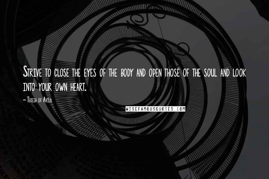 Teresa Of Avila Quotes: Strive to close the eyes of the body and open those of the soul and look into your own heart.