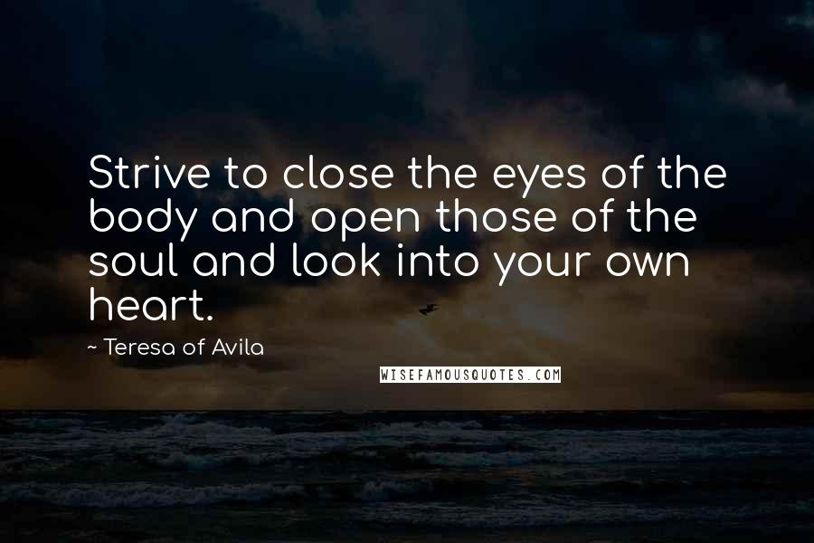 Teresa Of Avila Quotes: Strive to close the eyes of the body and open those of the soul and look into your own heart.