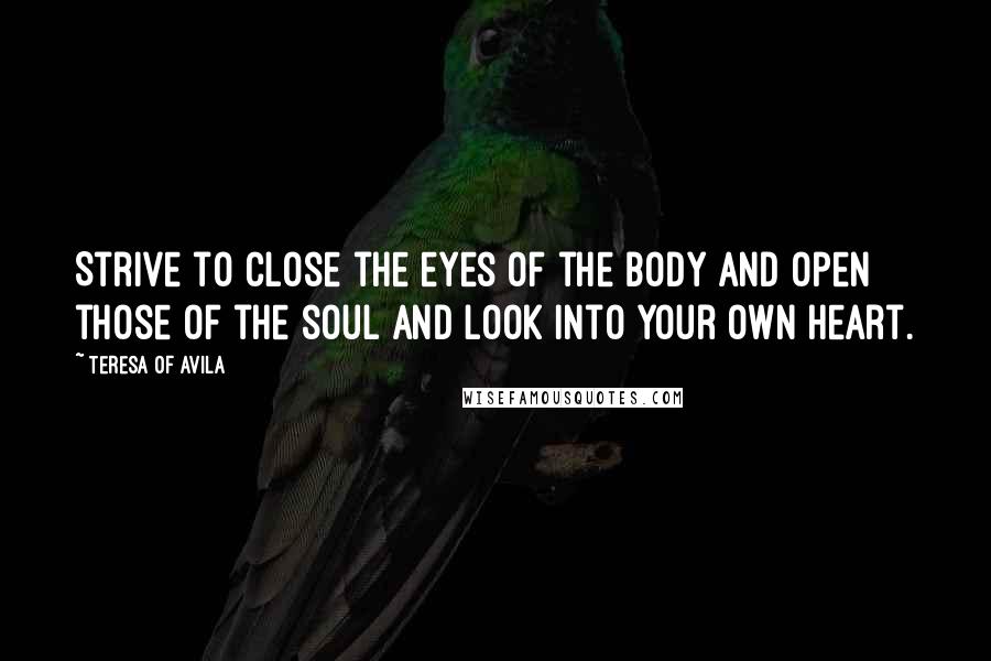 Teresa Of Avila Quotes: Strive to close the eyes of the body and open those of the soul and look into your own heart.